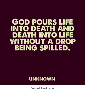 Life quotes - God pours life into death and death into..