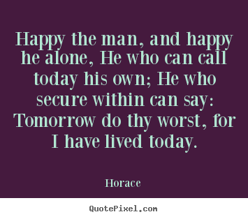 Make personalized picture quotes about life - Happy the man, and happy he alone, he who can..