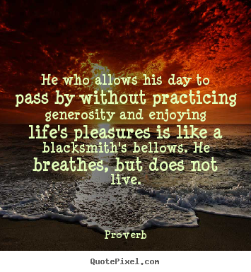 How to make picture quotes about life - He who allows his day to pass by without practicing generosity and..