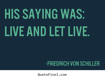 His saying was: live and let live. Friedrich Von Schiller best life quote