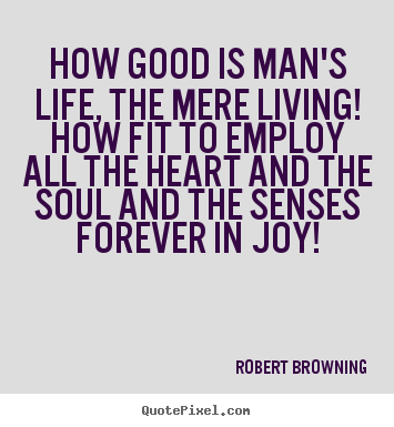 Life quotes - How good is man's life, the mere living!..