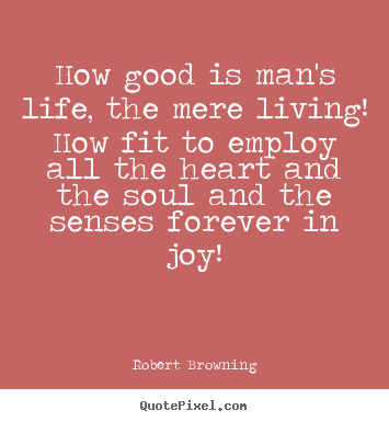 Sayings about life - How good is man's life, the mere living! how fit..