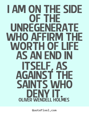 Oliver Wendell Holmes photo quotes - I am on the side of the unregenerate who affirm the worth of life.. - Life quotes