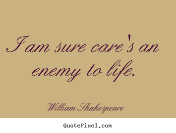 I am sure care's an enemy to life. William Shakespeare great life quotes