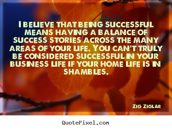 Design your own picture quotes about life - I believe that being successful means having a balance of success stories..