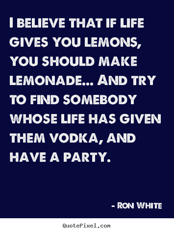 Ron White picture quotes - I believe that if life gives you lemons, you should make lemonade... and.. - Life quote