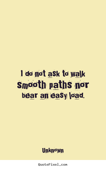 Unknown picture quote - I do not ask to walk smooth paths nor bear.. - Life quotes