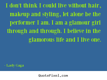 I don't think i could live without hair, makeup and styling, let.. Lady Gaga  life quotes