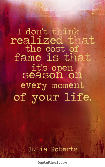 Make personalized picture quotes about life - I don't think i realized that the cost of fame is that it's open..