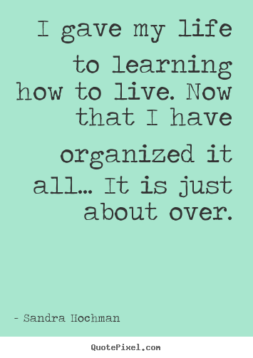 Sandra Hochman picture quotes - I gave my life to learning how to live. now that i have.. - Life quotes