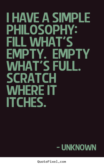 Unknown picture quotes - I have a simple philosophy:  fill what's empty.  empty what's full. .. - Life quotes