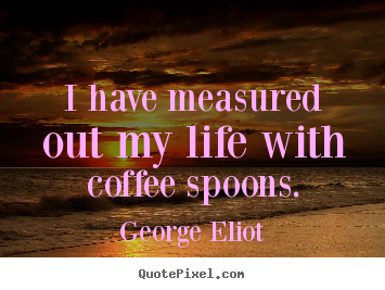 George Eliot picture quotes - I have measured out my life with coffee spoons. - Life quotes