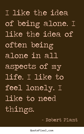 Robert Plant photo quote - I like the idea of being alone. i like the idea of often being alone.. - Life quotes