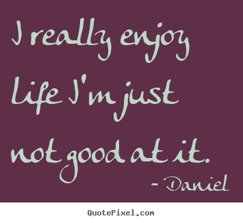 I really enjoy life i'm just not good at it. Daniel great life quotes