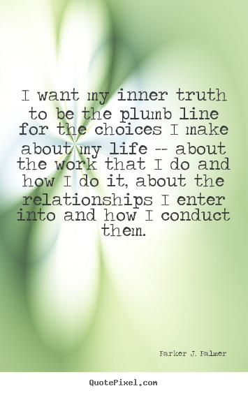 I want my inner truth to be the plumb line for the choices.. Parker J. Palmer good life sayings