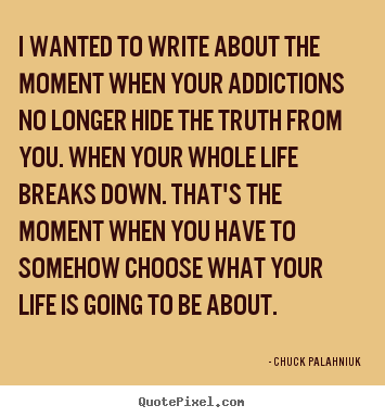 Quote about life - I wanted to write about the moment when your addictions..