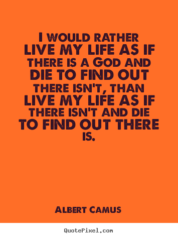 Life quotes - I would rather live my life as if there is a god and..