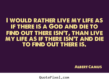 Life quotes - I would rather live my life as if there is a god..