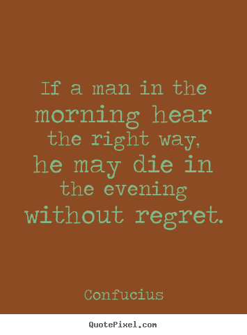 Diy picture quotes about life - If a man in the morning hear the right way, he may die in the..