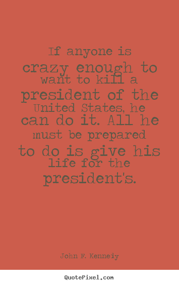 If anyone is crazy enough to want to kill a.. John F. Kennedy top life quotes