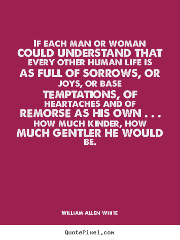 William Allen White picture quote - If each man or woman could understand that every other.. - Life quotes