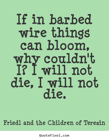 Friedl And The Children Of Terezin picture quote - If in barbed wire things can bloom, why couldn't.. - Life quote
