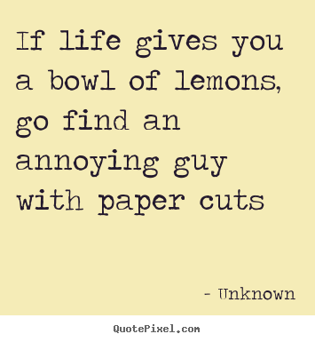Quote about life - If life gives you a bowl of lemons, go find an annoying..