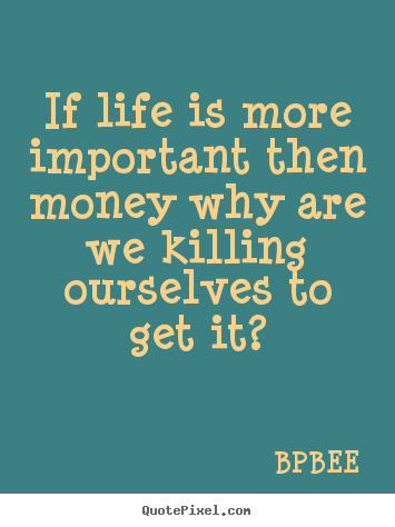 Life quotes - If life is more important then money why are we killing ourselves..