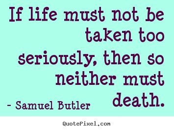 If life must not be taken too seriously, then so neither must death. Samuel Butler great life sayings