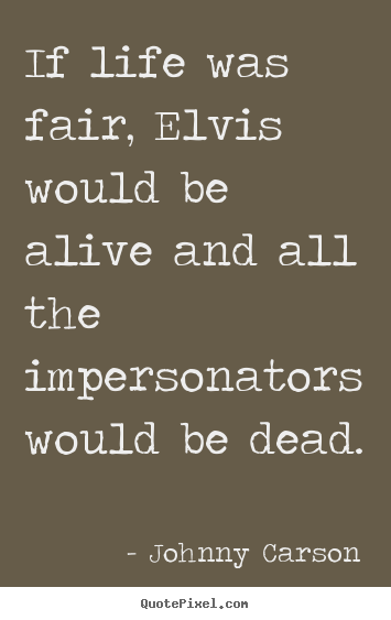 Diy poster quote about life - If life was fair, elvis would be alive and all the impersonators..