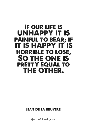 How to design picture quotes about life - If our life is unhappy it is painful to bear; if it is happy..