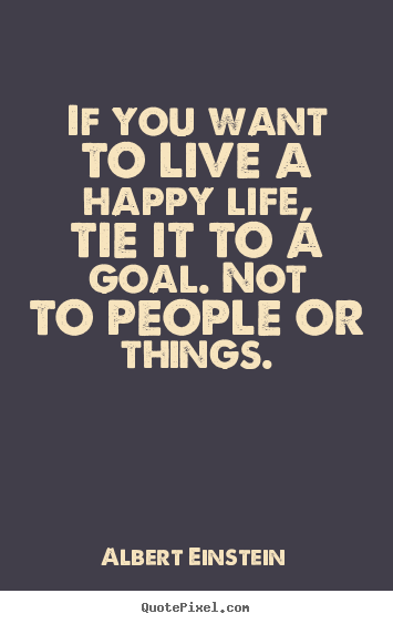 Life quotes - If you want to live a happy life, tie it to a goal. not to people..