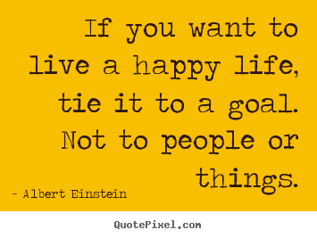 Make personalized picture quotes about life - If you want to live a happy life, tie it to a goal. not to people..