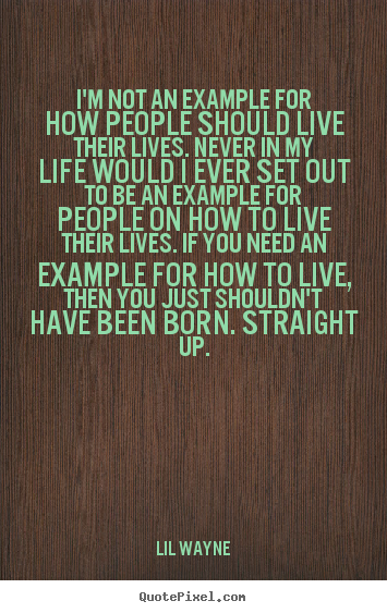 Life quotes - I'm not an example for how people should live..