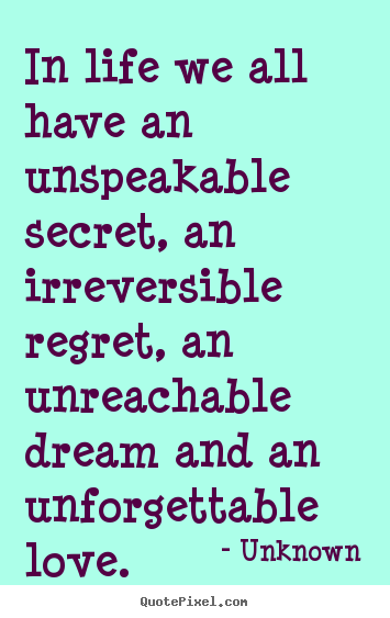 Life quotes - In life we all have an unspeakable secret, an irreversible..