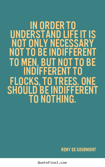 Quotes about life - In order to understand life it is not only necessary not to be indifferent..