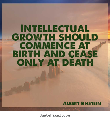 Design your own picture quotes about life - Intellectual growth should commence at birth and cease only at..