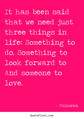 Diy picture quotes about life - It has been said that we need just three things in life: something..