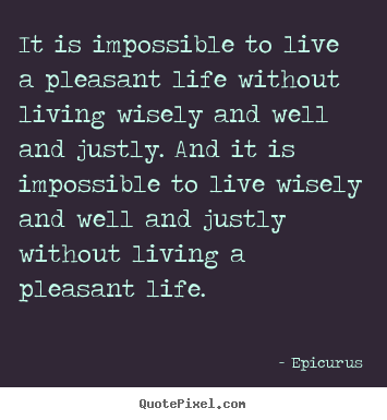 It is impossible to live a pleasant life without.. Epicurus greatest life quotes