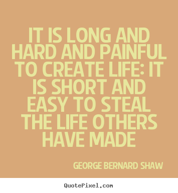 It is long and hard and painful to create life: it is short and easy.. George Bernard Shaw famous life quotes