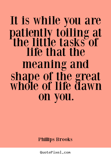 Quotes about life - It is while you are patiently toiling at the little..