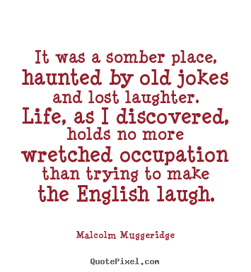 It was a somber place, haunted by old jokes and.. Malcolm Muggeridge great life quotes