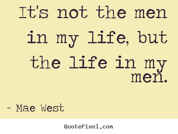 It's not the men in my life, but the life in.. Mae West best life quote