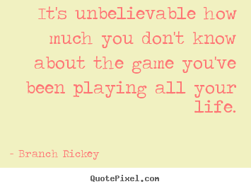 It's unbelievable how much you don't know about the game.. Branch Rickey top life quote
