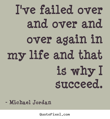 I've failed over and over and over again in my life and that is why i.. Michael Jordan great life quotes