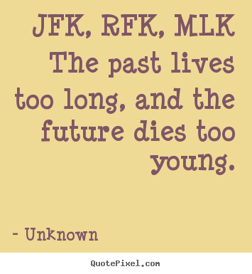 Life quote - Jfk, rfk, mlkthe past lives too long, and the future dies too..