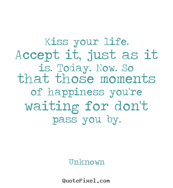 Unknown picture quotes - Kiss your life. accept it, just as it is. today. now. so.. - Life quotes