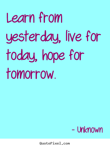 Unknown picture quotes - Learn from yesterday, live for today, hope for tomorrow. - Life quotes