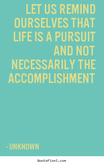 Quote about life - Let us remind ourselves that life is a pursuit..