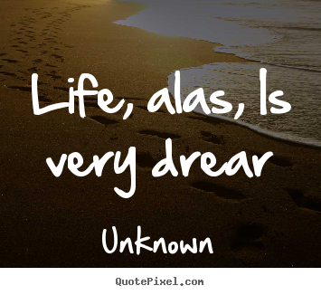 Quote about life - Life, alas, is very drear